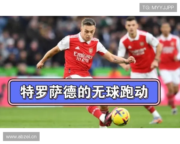 特罗萨德如何通过无球跑动与空间利用创造进攻优势